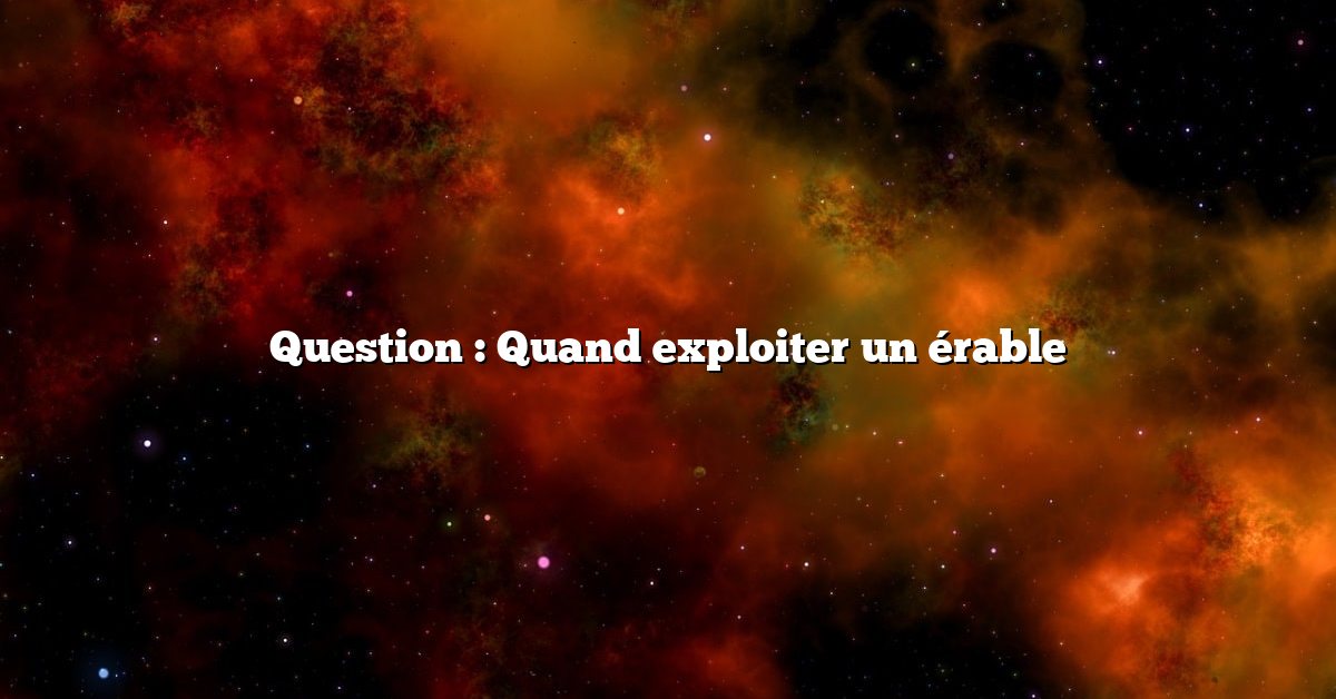 Question : Quand exploiter un érable